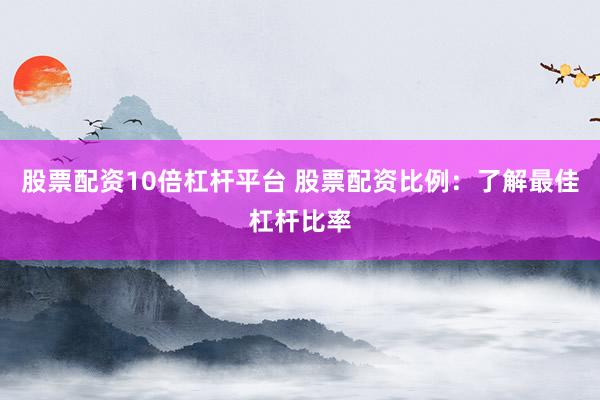 股票配资10倍杠杆平台 股票配资比例：了解最佳杠杆比率