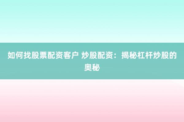 如何找股票配资客户 炒股配资：揭秘杠杆炒股的奥秘