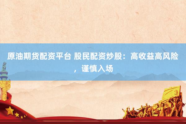 原油期货配资平台 股民配资炒股：高收益高风险，谨慎入场
