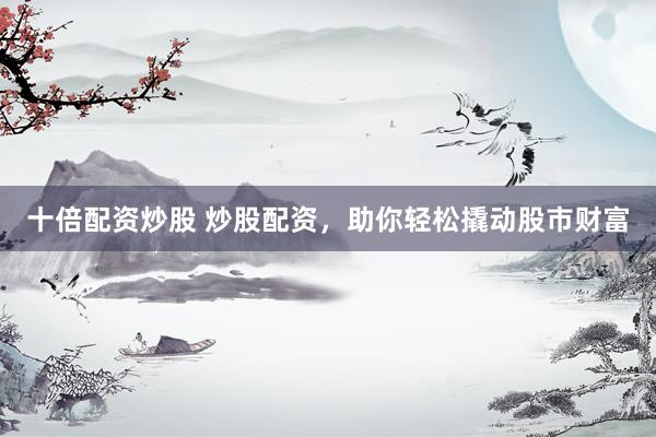 十倍配资炒股 炒股配资，助你轻松撬动股市财富