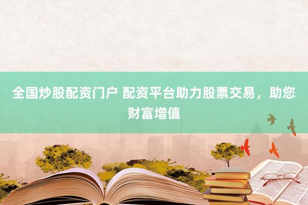 全国炒股配资门户 配资平台助力股票交易，助您财富增值