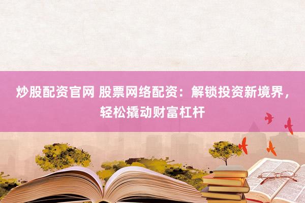 炒股配资官网 股票网络配资：解锁投资新境界，轻松撬动财富杠杆
