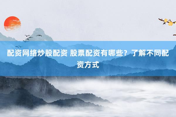 配资网络炒股配资 股票配资有哪些？了解不同配资方式