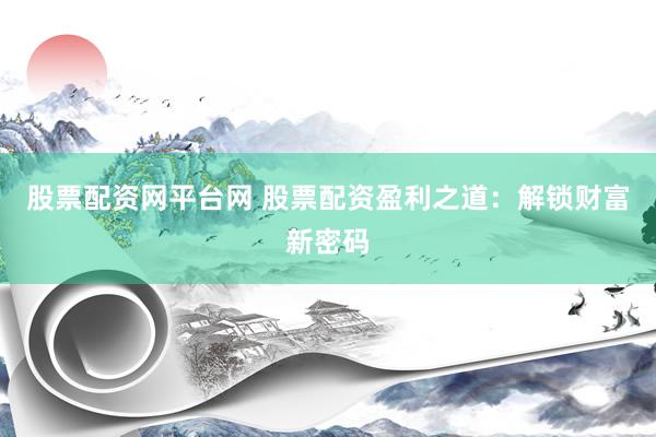 股票配资网平台网 股票配资盈利之道：解锁财富新密码