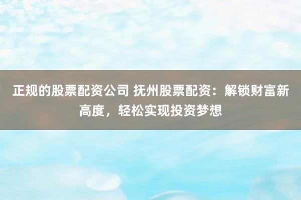 正规的股票配资公司 抚州股票配资：解锁财富新高度，轻松实现投资梦想