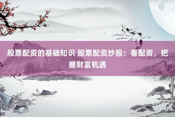 股票配资的基础知识 股票配资炒股：看配资，把握财富机遇