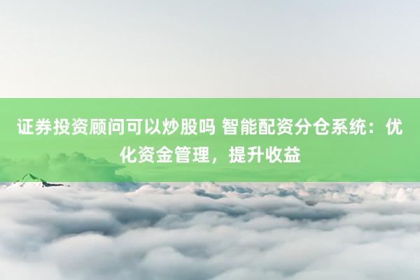 证券投资顾问可以炒股吗 智能配资分仓系统：优化资金管理，提升收益