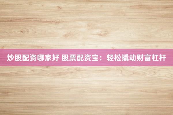 炒股配资哪家好 股票配资宝：轻松撬动财富杠杆