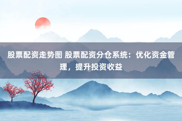 股票配资走势图 股票配资分仓系统：优化资金管理，提升投资收益