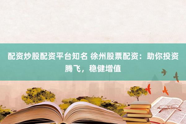 配资炒股配资平台知名 徐州股票配资：助你投资腾飞，稳健增值