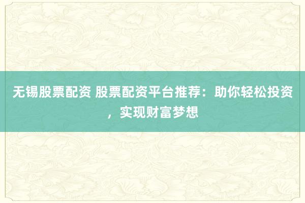 无锡股票配资 股票配资平台推荐：助你轻松投资，实现财富梦想
