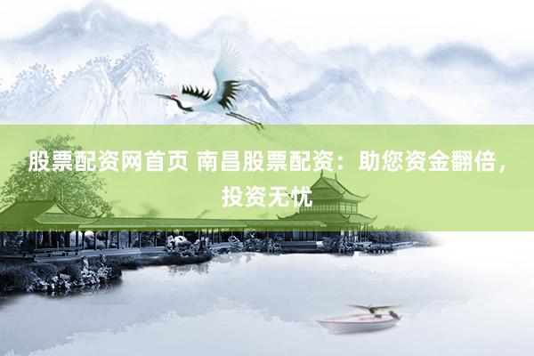 股票配资网首页 南昌股票配资：助您资金翻倍，投资无忧