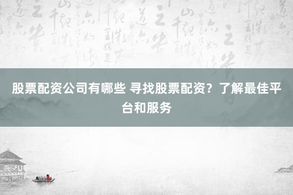 股票配资公司有哪些 寻找股票配资？了解最佳平台和服务