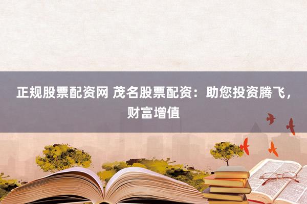 正规股票配资网 茂名股票配资：助您投资腾飞，财富增值