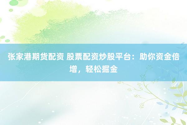 张家港期货配资 股票配资炒股平台：助你资金倍增，轻松掘金