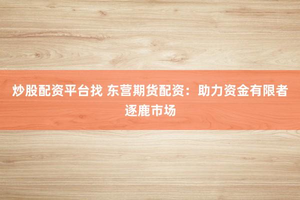 炒股配资平台找 东营期货配资：助力资金有限者逐鹿市场