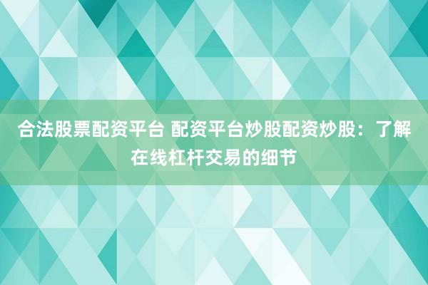 合法股票配资平台 配资平台炒股配资炒股：了解在线杠杆交易的细节