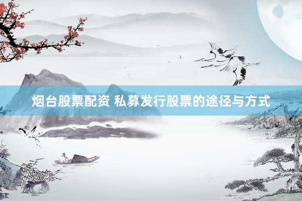 烟台股票配资 私募发行股票的途径与方式