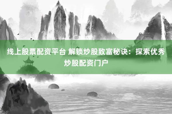 线上股票配资平台 解锁炒股致富秘诀：探索优秀炒股配资门户