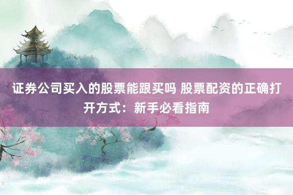 证券公司买入的股票能跟买吗 股票配资的正确打开方式：新手必看指南