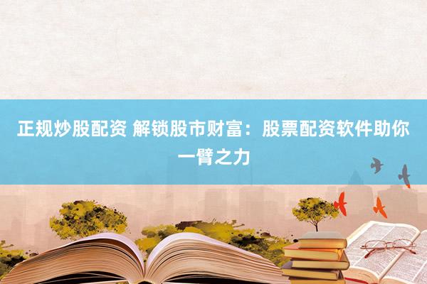 正规炒股配资 解锁股市财富：股票配资软件助你一臂之力