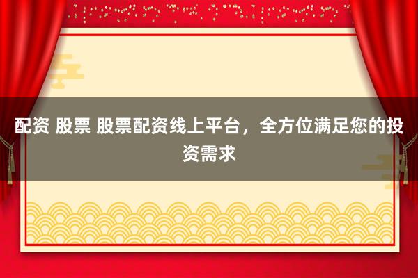 配资 股票 股票配资线上平台，全方位满足您的投资需求