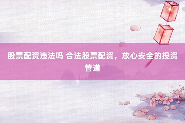 股票配资违法吗 合法股票配资，放心安全的投资管道