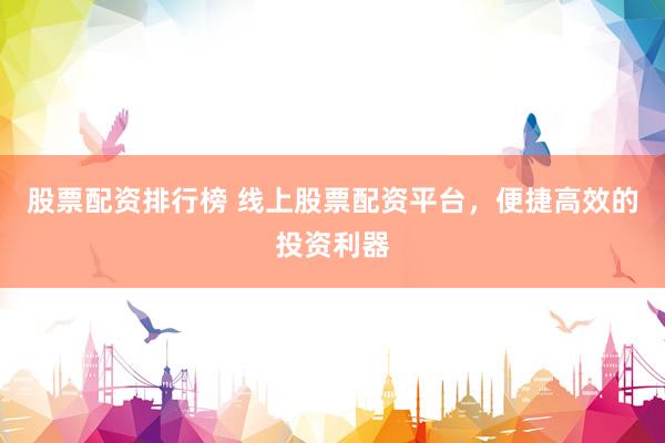 股票配资排行榜 线上股票配资平台，便捷高效的投资利器