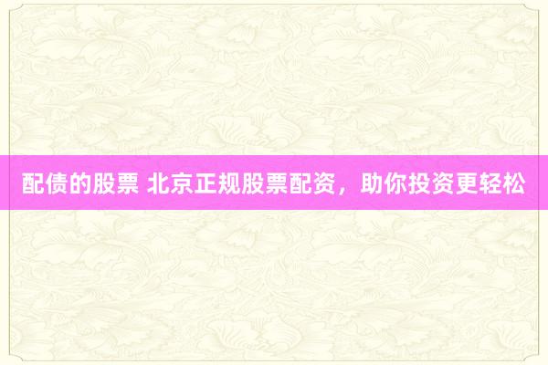 配债的股票 北京正规股票配资，助你投资更轻松