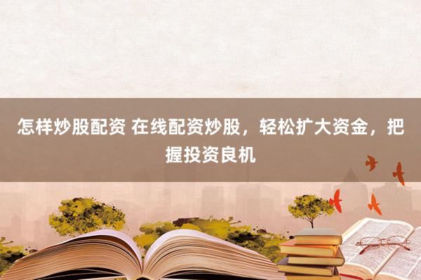 怎样炒股配资 在线配资炒股，轻松扩大资金，把握投资良机