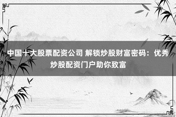 中国十大股票配资公司 解锁炒股财富密码：优秀炒股配资门户助你致富