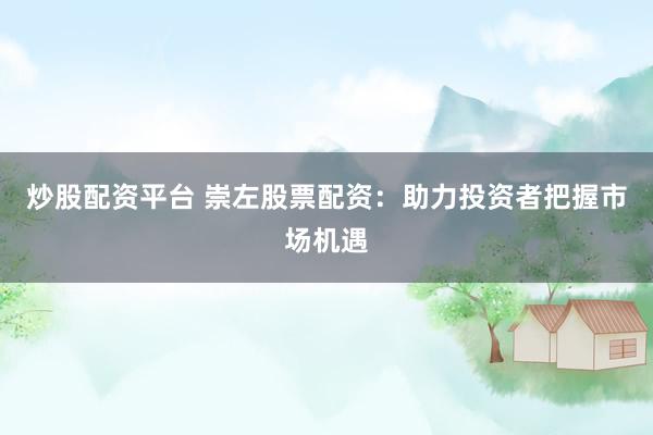 炒股配资平台 崇左股票配资：助力投资者把握市场机遇