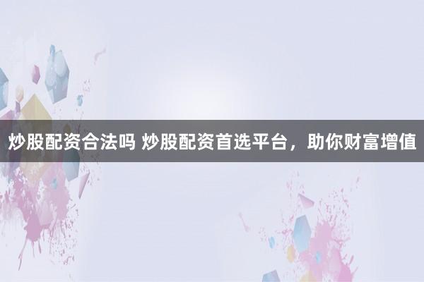 炒股配资合法吗 炒股配资首选平台，助你财富增值