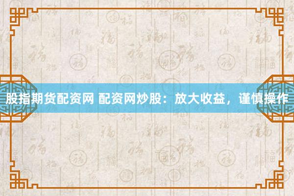 股指期货配资网 配资网炒股：放大收益，谨慎操作