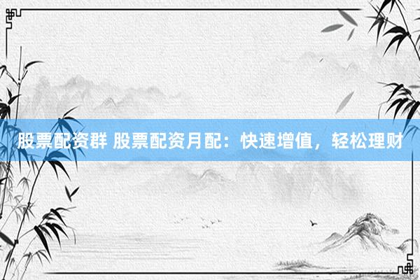 股票配资群 股票配资月配：快速增值，轻松理财