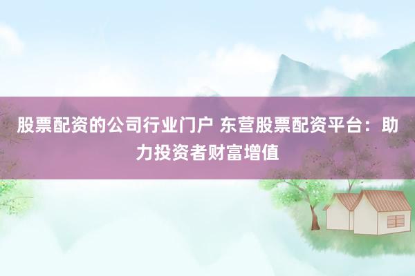 股票配资的公司行业门户 东营股票配资平台：助力投资者财富增值