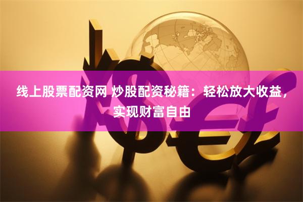 线上股票配资网 炒股配资秘籍：轻松放大收益，实现财富自由