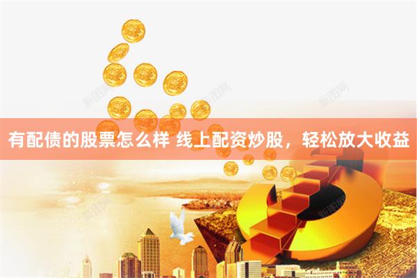 有配债的股票怎么样 线上配资炒股，轻松放大收益