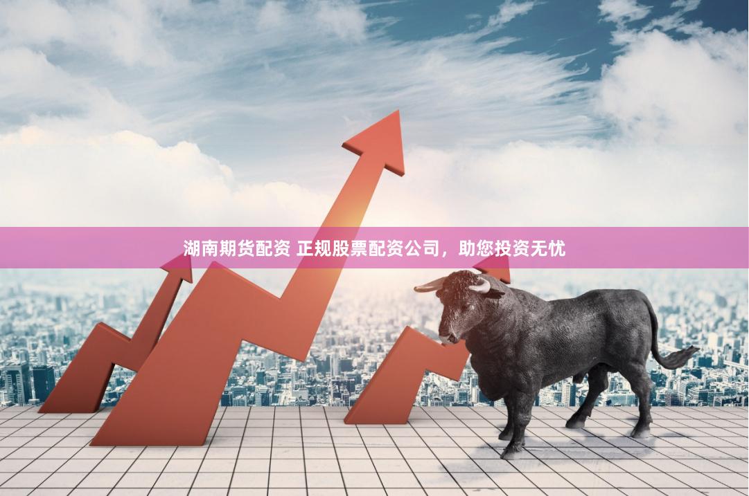 湖南期货配资 正规股票配资公司，助您投资无忧