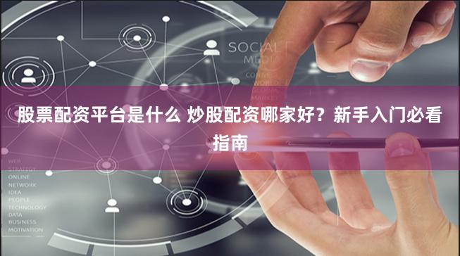 股票配资平台是什么 炒股配资哪家好?新手入门必看指南
