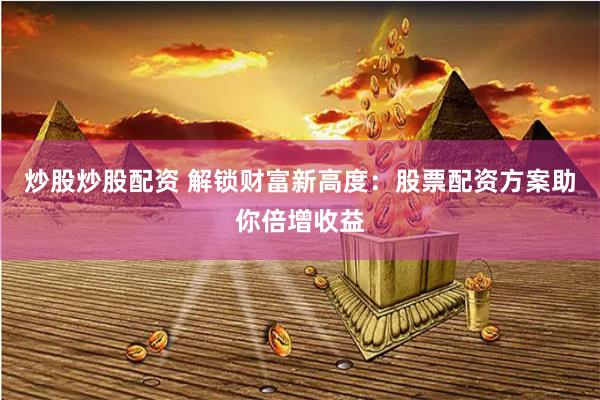 炒股炒股配资 解锁财富新高度:股票配资方案助你倍增收益