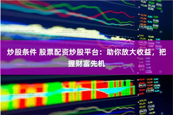 炒股条件 股票配资炒股平台:助你放大收益,把握财富先机