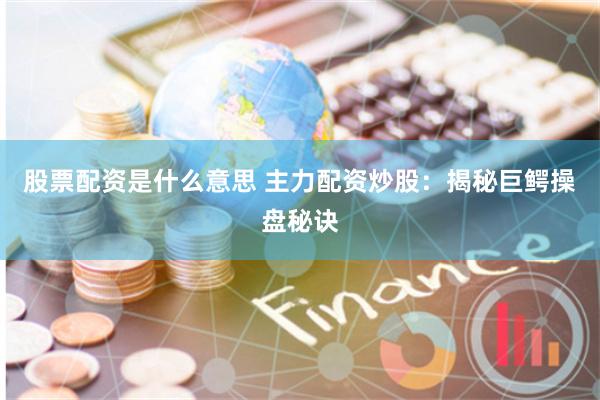 股票配资是什么意思 主力配资炒股:揭秘巨鳄操盘秘诀