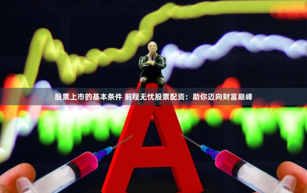 股票上市的基本条件 前程无忧股票配资:助你迈向财富巅峰