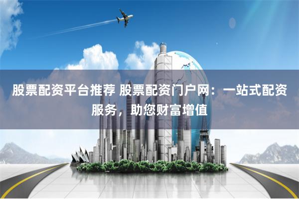 股票配资平台推荐 股票配资门户网:一站式配资服务,助您财富增值