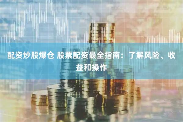 配资炒股爆仓 股票配资最全指南：了解风险、收益和操作