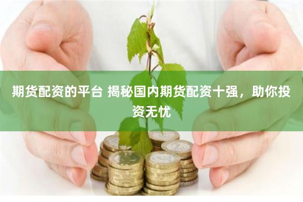 期货配资的平台 揭秘国内期货配资十强，助你投资无忧