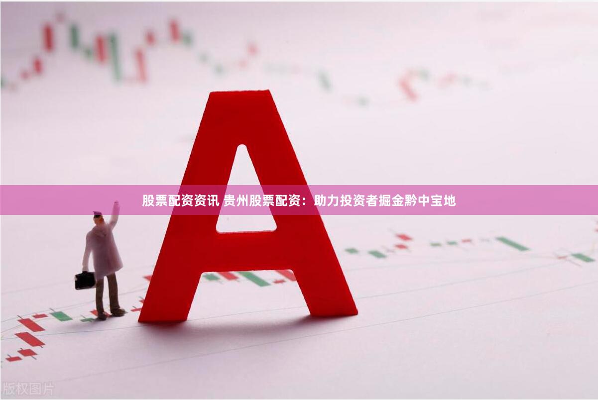 股票配资资讯 贵州股票配资：助力投资者掘金黔中宝地