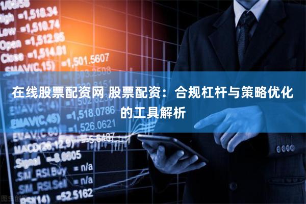 在线股票配资网 股票配资：合规杠杆与策略优化的工具解析
