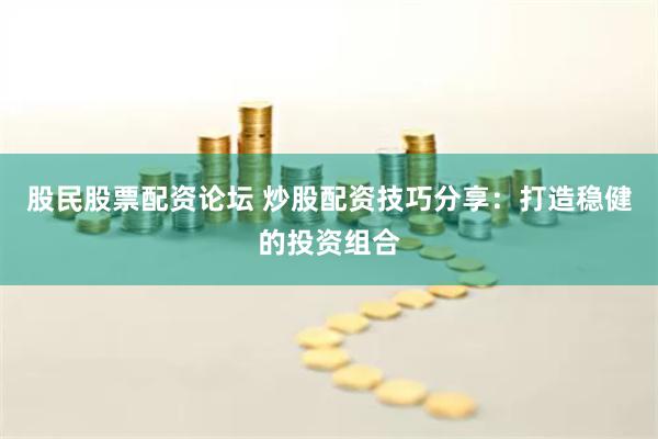股民股票配资论坛 炒股配资技巧分享：打造稳健的投资组合